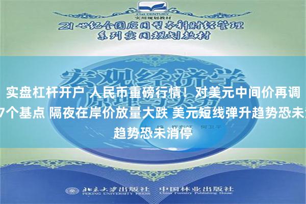 实盘杠杆开户 人民币重磅行情！对美元中间价再调贬67个基点 隔夜在岸价放量大跌 美元短线弹升趋势恐未消停