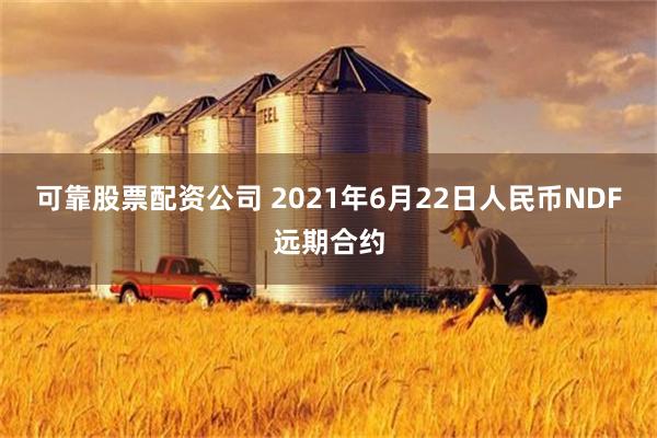 可靠股票配资公司 2021年6月22日人民币NDF远期合约