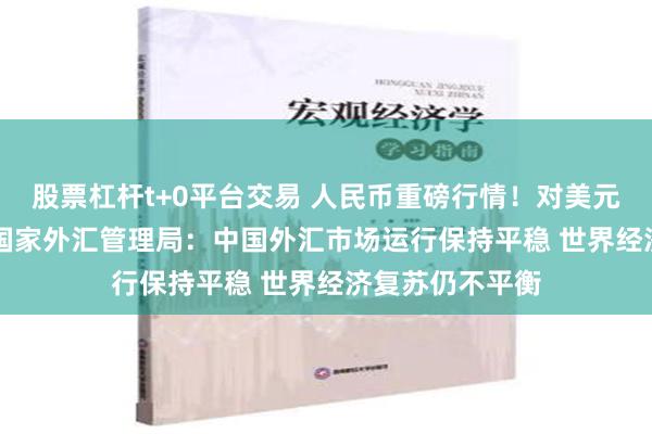 股票杠杆t+0平台交易 人民币重磅行情！对美元下调185基点 国家外汇管理局：中国外汇市场运行保持平稳 世界经济复苏仍不平衡