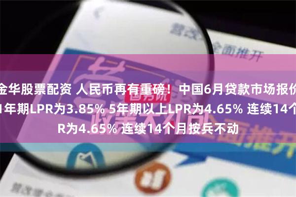 金华股票配资 人民币再有重磅！中国6月贷款市场报价利率出炉：1年期LPR为3.85% 5年期以上LPR为4.65% 连续14个月按兵不动