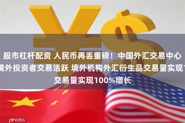 股市杠杆配资 人民币再丢重磅！中国外汇交易中心：人民币境外投资者交易活跃 境外机构外汇衍生品交易量实现100%增长