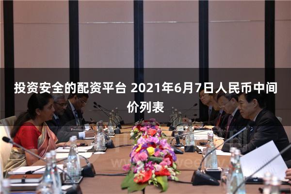 投资安全的配资平台 2021年6月7日人民币中间价列表