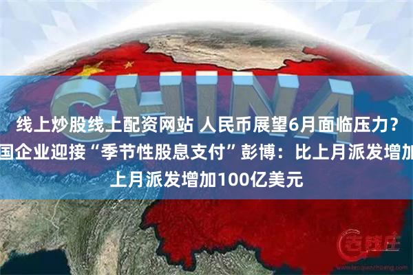 线上炒股线上配资网站 人民币展望6月面临压力？香港上市中国企业迎接“季节性股息支付”彭博：比上月派发增加100亿美元