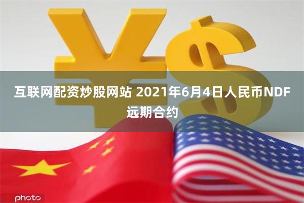 互联网配资炒股网站 2021年6月4日人民币NDF远期合约