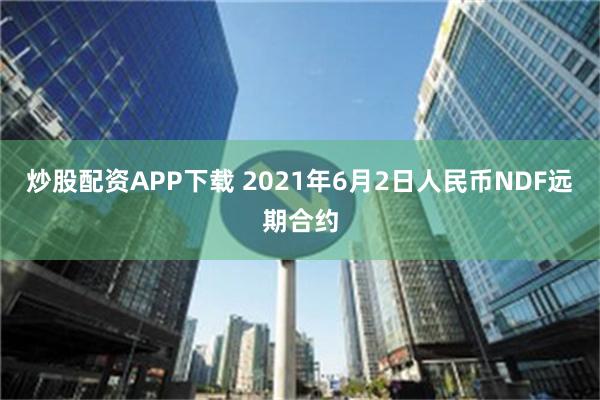 炒股配资APP下载 2021年6月2日人民币NDF远期合约