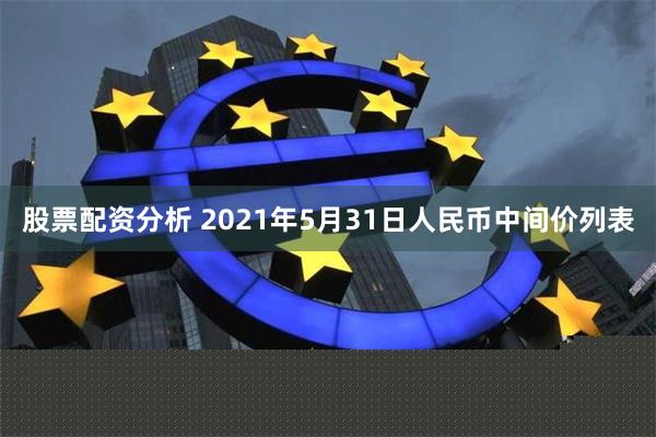 股票配资分析 2021年5月31日人民币中间价列表