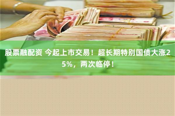 股票融配资 今起上市交易！超长期特别国债大涨25%，两次临停！