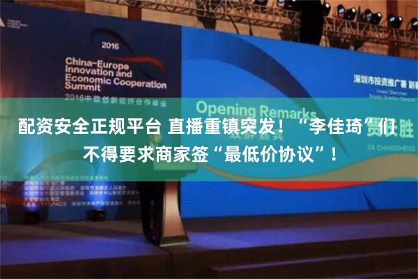 配资安全正规平台 直播重镇突发！“李佳琦”们 不得要求商家签“最低价协议”！