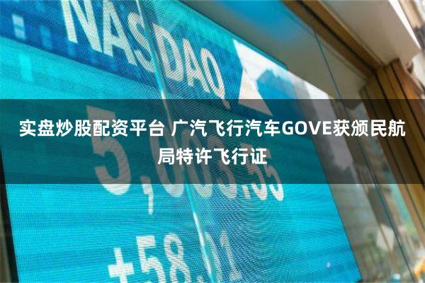 实盘炒股配资平台 广汽飞行汽车GOVE获颁民航局特许飞行证