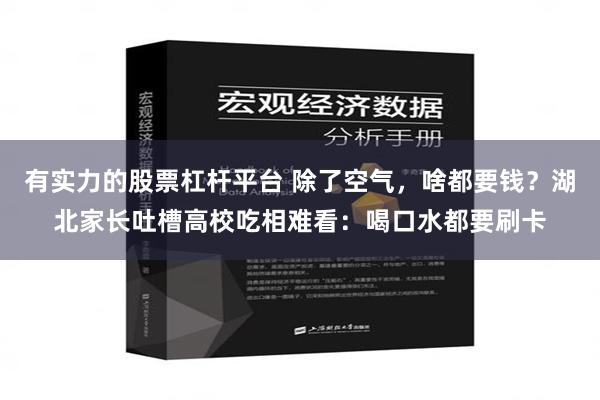 有实力的股票杠杆平台 除了空气，啥都要钱？湖北家长吐槽高校吃相难看：喝口水都要刷卡