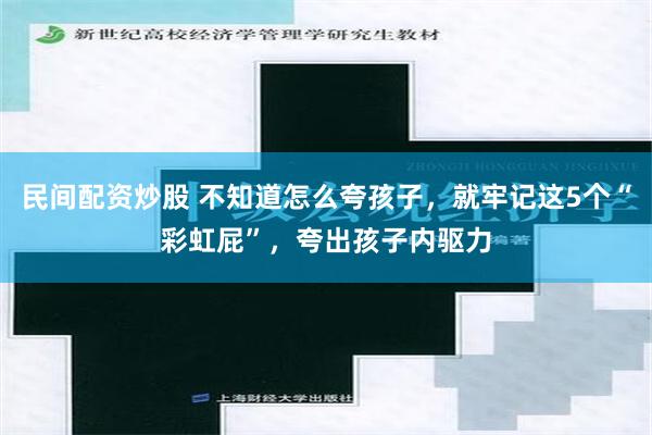 民间配资炒股 不知道怎么夸孩子，就牢记这5个“彩虹屁”，夸出孩子内驱力