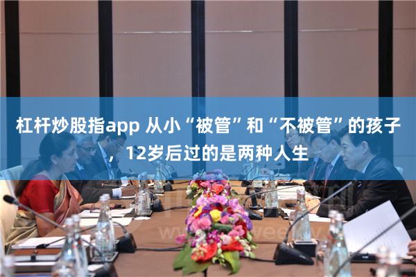 杠杆炒股指app 从小“被管”和“不被管”的孩子，12岁后过的是两种人生