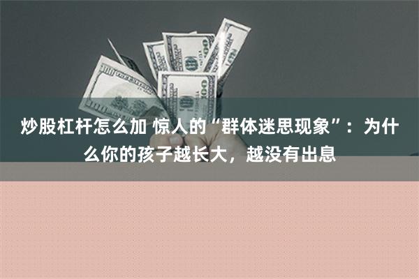 炒股杠杆怎么加 惊人的“群体迷思现象”：为什么你的孩子越长大，越没有出息