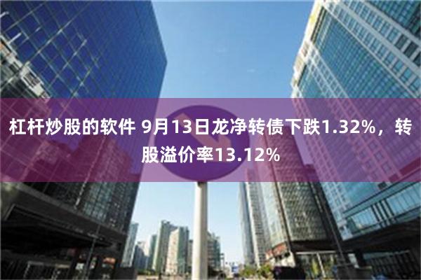 杠杆炒股的软件 9月13日龙净转债下跌1.32%，转股溢价率13.12%