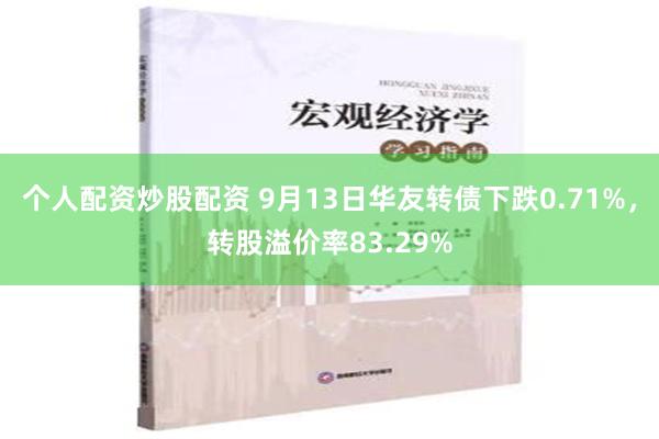 个人配资炒股配资 9月13日华友转债下跌0.71%，转股溢价率83.29%