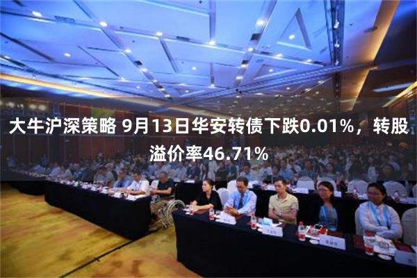 大牛沪深策略 9月13日华安转债下跌0.01%，转股溢价率46.71%