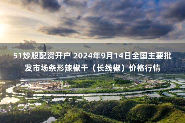 51炒股配资开户 2024年9月14日全国主要批发市场条形辣椒干（长线椒）价格行情