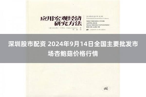 深圳股市配资 2024年9月14日全国主要批发市场杏鲍菇价格行情