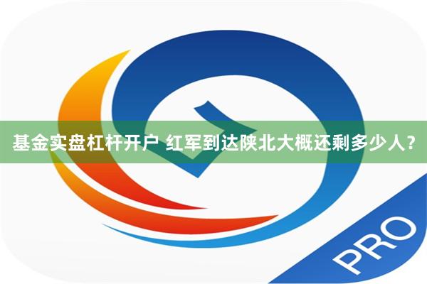 基金实盘杠杆开户 红军到达陕北大概还剩多少人？