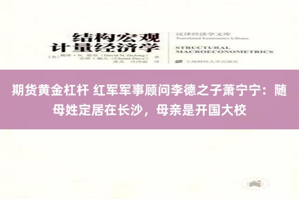 期货黄金杠杆 红军军事顾问李德之子萧宁宁：随母姓定居在长沙，母亲是开国大校