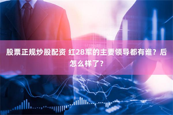 股票正规炒股配资 红28军的主要领导都有谁？后怎么样了？