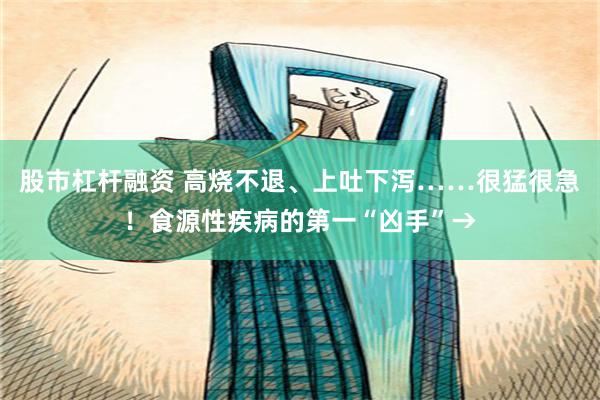 股市杠杆融资 高烧不退、上吐下泻……很猛很急！食源性疾病的第一“凶手”→