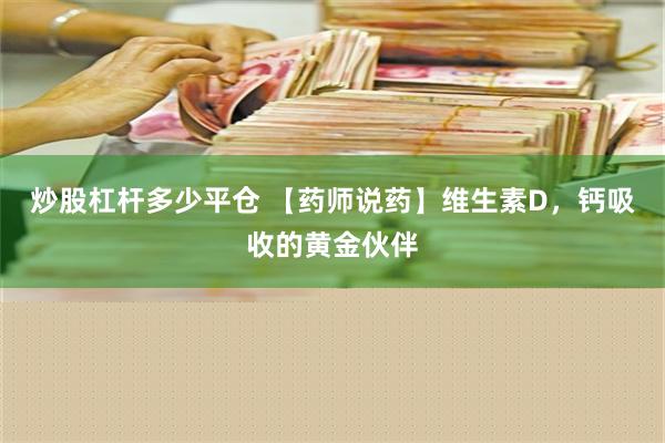 炒股杠杆多少平仓 【药师说药】维生素D，钙吸收的黄金伙伴