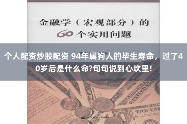 个人配资炒股配资 94年属狗人的毕生寿命，过了40岁后是什么命?句句说到心坎里!