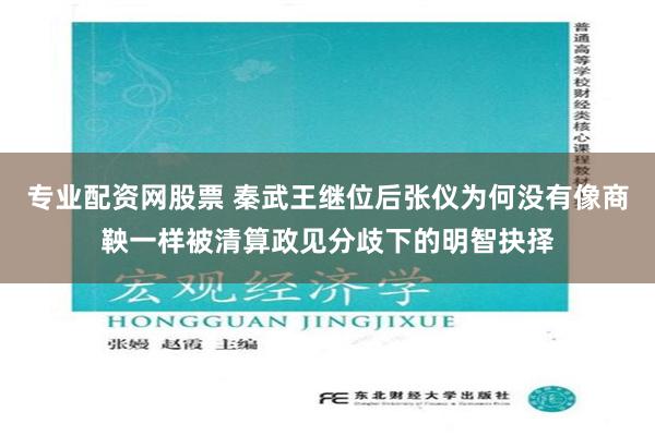 专业配资网股票 秦武王继位后张仪为何没有像商鞅一样被清算政见分歧下的明智抉择