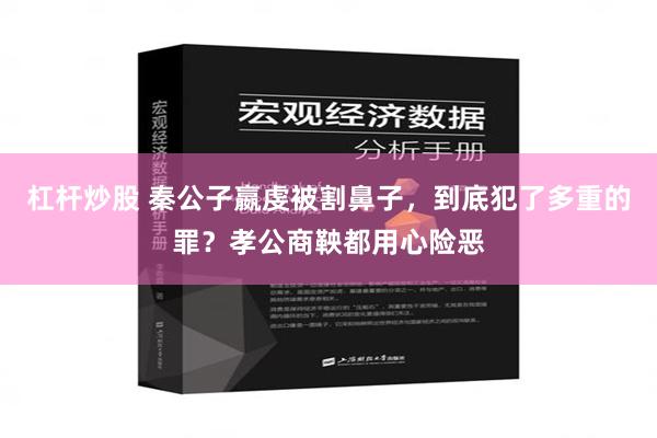 杠杆炒股 秦公子嬴虔被割鼻子，到底犯了多重的罪？孝公商鞅都用心险恶