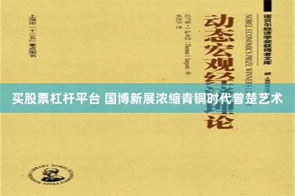 买股票杠杆平台 国博新展浓缩青铜时代曾楚艺术