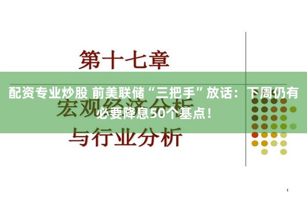 配资专业炒股 前美联储“三把手”放话：下周仍有必要降息50个基点！