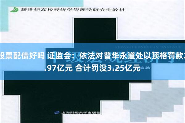 股票配债好吗 证监会：依法对普华永道处以顶格罚款2.97亿元 合计罚没3.25亿元