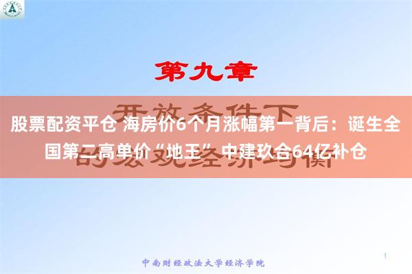 股票配资平仓 海房价6个月涨幅第一背后：诞生全国第二高单价“地王” 中建玖合64亿补仓