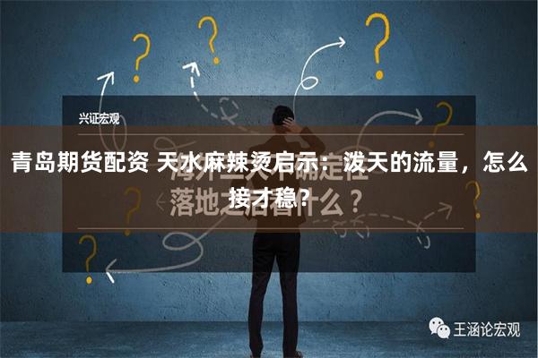 青岛期货配资 天水麻辣烫启示：泼天的流量，怎么接才稳？