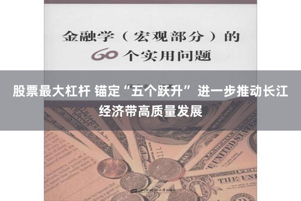 股票最大杠杆 锚定“五个跃升” 进一步推动长江经济带高质量发展