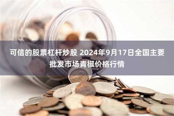 可信的股票杠杆炒股 2024年9月17日全国主要批发市场青椒价格行情