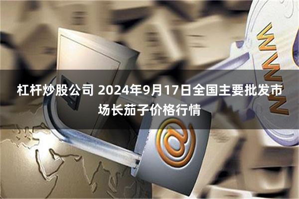 杠杆炒股公司 2024年9月17日全国主要批发市场长茄子价格行情