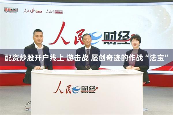 配资炒股开户线上 游击战 屡创奇迹的作战“法宝”