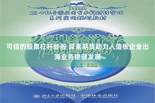 可信的股票杠杆炒股 尿素期货助力人造板企业出海业务稳健发展