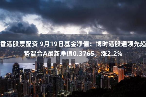 香港股票配资 9月19日基金净值：博时港股通领先趋势混合A最新净值0.3765，涨2.2%