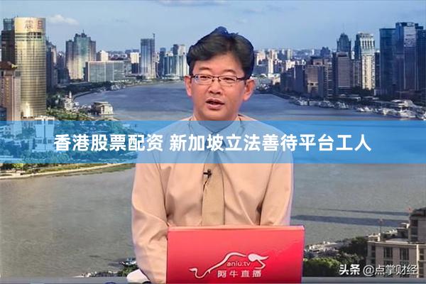 香港股票配资 新加坡立法善待平台工人