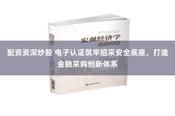 配资资深炒股 电子认证筑牢招采安全底座，打造金融采购创新体系