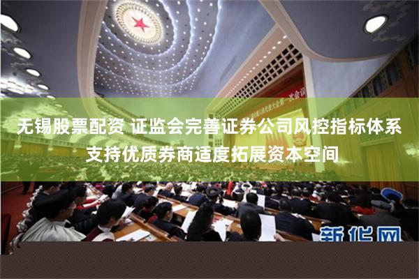 无锡股票配资 证监会完善证券公司风控指标体系 支持优质券商适度拓展资本空间