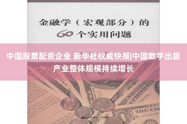 中国股票配资企业 新华社权威快报|中国数字出版产业整体规模持续增长