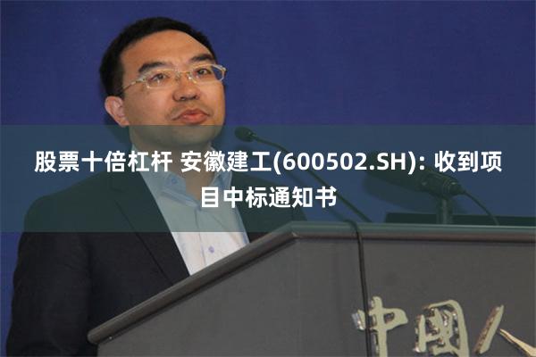 股票十倍杠杆 安徽建工(600502.SH): 收到项目中标通知书