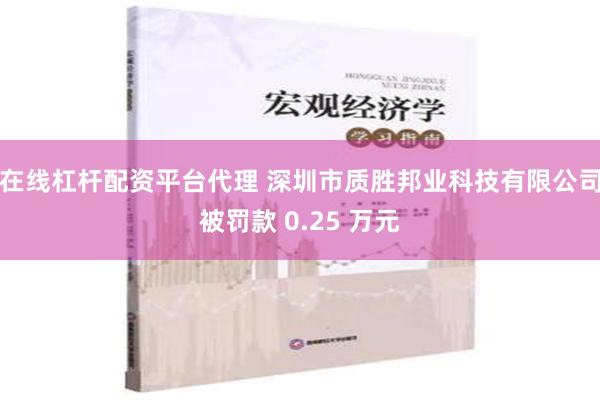 在线杠杆配资平台代理 深圳市质胜邦业科技有限公司被罚款 0.25 万元