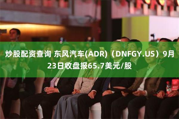 炒股配资查询 东风汽车(ADR)（DNFGY.US）9月23日收盘报65.7美元/股