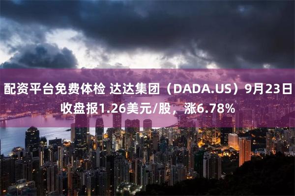 配资平台免费体检 达达集团（DADA.US）9月23日收盘报1.26美元/股，涨6.78%