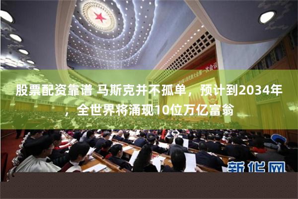 股票配资靠谱 马斯克并不孤单，预计到2034年，全世界将涌现10位万亿富翁